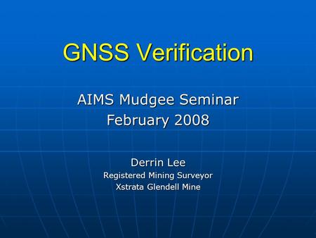 GNSS Verification Derrin Lee Registered Mining Surveyor Xstrata Glendell Mine AIMS Mudgee Seminar February 2008.