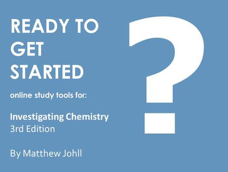 READY TO GET STARTED online study tools for: Investigating Chemistry 3rd Edition By Matthew Johll ?