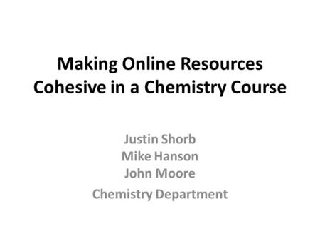 Making Online Resources Cohesive in a Chemistry Course Justin Shorb Mike Hanson John Moore Chemistry Department.