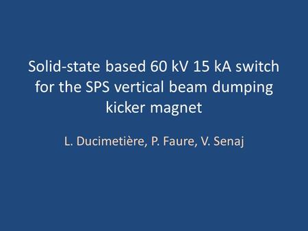Solid-state based 60 kV 15 kA switch for the SPS vertical beam dumping kicker magnet L. Ducimetière, P. Faure, V. Senaj.