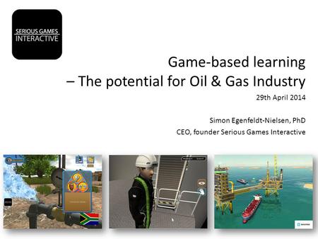 Game-based learning – The potential for Oil & Gas Industry 29th April 2014 Simon Egenfeldt-Nielsen, PhD CEO, founder Serious Games Interactive.