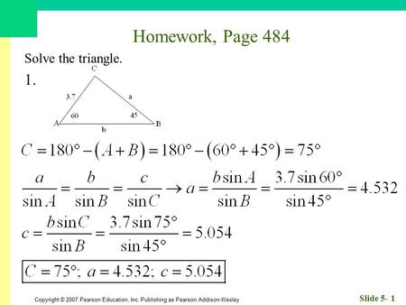 Copyright © 2007 Pearson Education, Inc. Publishing as Pearson Addison-Wesley Slide 5- 1 Homework, Page 484 Solve the triangle. 1.