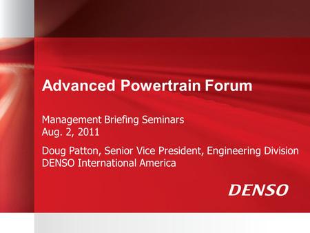 Advanced Powertrain Forum Management Briefing Seminars Aug. 2, 2011 Doug Patton, Senior Vice President, Engineering Division DENSO International America.