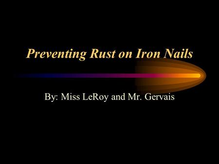 Preventing Rust on Iron Nails By: Miss LeRoy and Mr. Gervais.