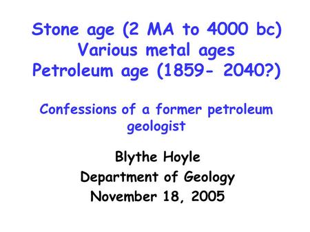 Stone age (2 MA to 4000 bc) Various metal ages Petroleum age (1859- 2040?) Confessions of a former petroleum geologist Blythe Hoyle Department of Geology.