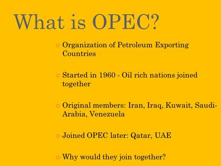 What is OPEC? Organization of Petroleum Exporting Countries Started in 1960 - Oil rich nations joined together Original members: Iran, Iraq, Kuwait, Saudi-