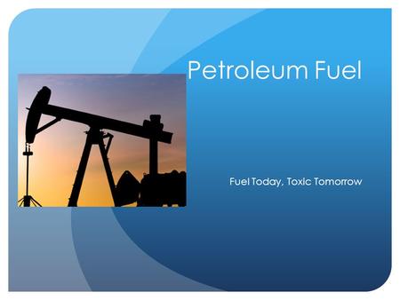 Petroleum Fuel Fuel Today, Toxic Tomorrow. Definition & Types  Petroleum : Oil that is pumped from the ground  Also known as Crude Oil or Black Gold.