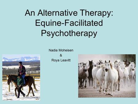 An Alternative Therapy: Equine-Facilitated Psychotherapy Nadia Moheisen & Roya Leavitt.