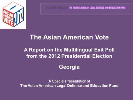 The Asian American Vote A Report on the Multilingual Exit Poll from the 2012 Presidential Election Georgia A Special Presentation of The Asian American.