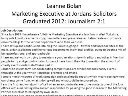 Leanne Bolan Marketing Executive at Jordans Solicitors Graduated 2012: Journalism 2:1 Job Description: Since July 2013 I have been a full-time Marketing.