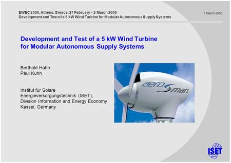 20.04.2017 1 March 2006 Development and Test of a 5 kW Wind Turbine for Modular Autonomous Supply Systems Berthold Hahn Paul Kühn Institut für Solare Energieversorgungstechnik.