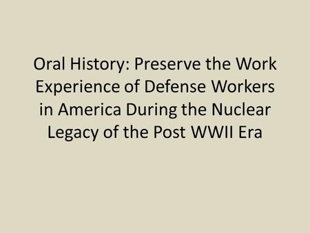 Oral History: Preserve the Work Experience of Defense Workers in America During the Nuclear Legacy of the Post WWII Era.