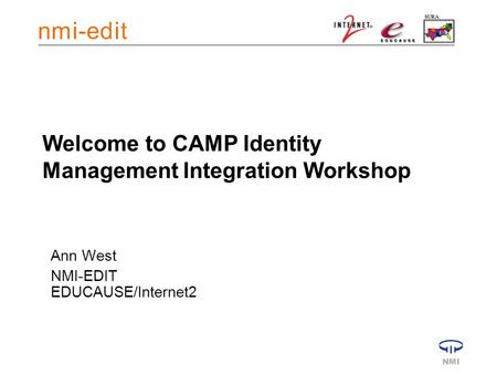 Welcome to CAMP Identity Management Integration Workshop Ann West NMI-EDIT EDUCAUSE/Internet2.