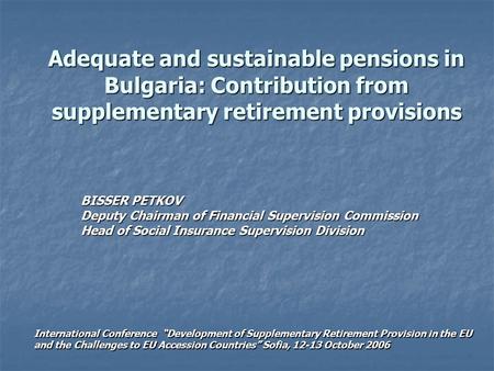 Adequate and sustainable pensions in Bulgaria: Contribution from supplementary retirement provisions BISSER PETKOV Deputy Chairman of Financial Supervision.