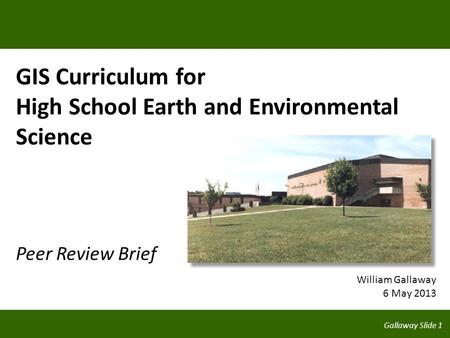Gallaway Slide 1 GIS Curriculum for High School Earth and Environmental Science Peer Review Brief William Gallaway 6 May 2013.