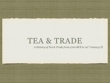 TEA & TRADE A History of Tea & Trade from 2700 BCE to 19 th Century CE.