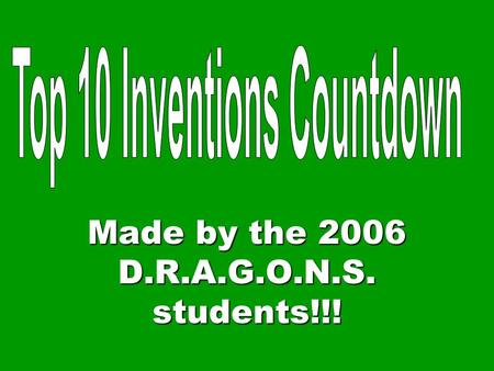Made by the 2006 D.R.A.G.O.N.S. students!!! WE WILL NOW COUNT DOWN OUR TOP TEN INVENTIONS!
