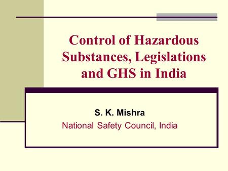 Control of Hazardous Substances, Legislations and GHS in India S. K. Mishra National Safety Council, India.