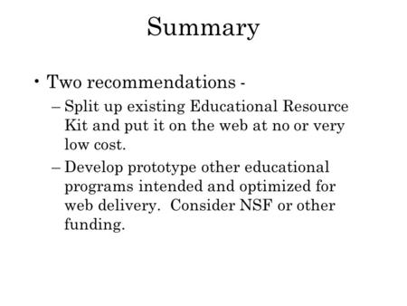 Summary Two recommendations - –Split up existing Educational Resource Kit and put it on the web at no or very low cost. –Develop prototype other educational.