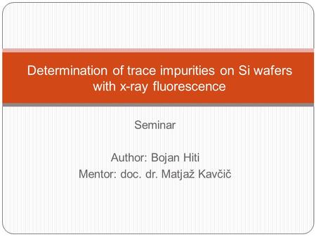 Seminar Author: Bojan Hiti Mentor: doc. dr. Matjaž Kavčič Determination of trace impurities on Si wafers with x-ray fluorescence.