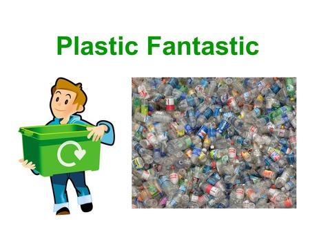 Plastic Fantastic. Plastic. What is it? What items do we use that are made from plastic? How long have we been using plastic? Where does plastic come.