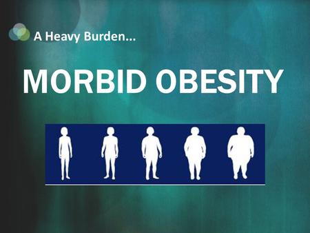 MORBID OBESITY A Heavy Burden.... What is Morbid Obesity? A person is classified as morbidly obese when their BMI is greater than 40, or they are more.