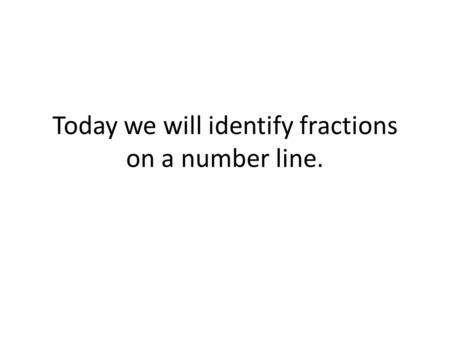 Today we will identify fractions on a number line.