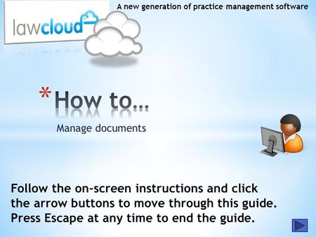 Manage documents A new generation of practice management software Follow the on-screen instructions and click the arrow buttons to move through this guide.