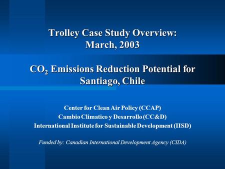 Trolley Case Study Overview: March, 2003 CO 2 Emissions Reduction Potential for Santiago, Chile Center for Clean Air Policy (CCAP) Cambio Climatico y Desarrollo.