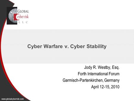 Cyber Warfare v. Cyber Stability Jody R. Westby, Esq. Forth International Forum Garmisch-Partenkirchen, Germany April 12-15, 2010 www.globalcyberrisk.com.