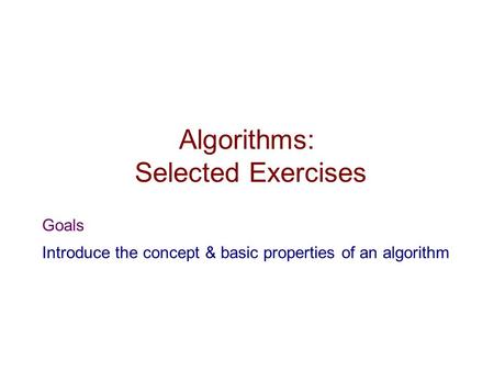 Algorithms: Selected Exercises Goals Introduce the concept & basic properties of an algorithm.