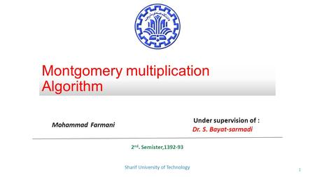 Montgomery multiplication Algorithm Mohammad Farmani Under supervision of : Dr. S. Bayat-sarmadi 2 nd. Semister,1392-93 Sharif University of Technology.