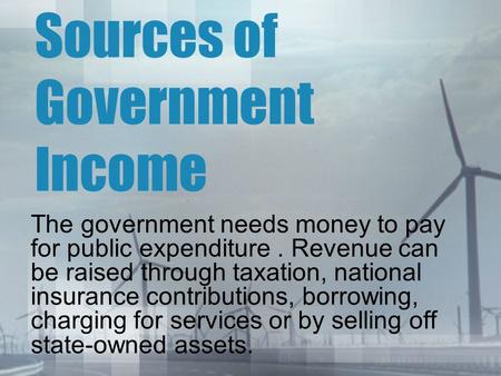 Sources of Government Income The government needs money to pay for public expenditure. Revenue can be raised through taxation, national insurance contributions,