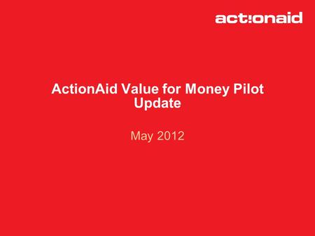 ActionAid Value for Money Pilot Update May 2012. Origins of the VFM Pilot -Measuring cost effectiveness approved in September 2010 as part of the new.