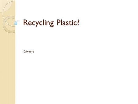 Recycling Plastic? D. Moore. Types Of Plastics? Material Percent 1.)Polyethylene Terephthalate (PET) 20-30% 2.)High Density Polyethylene 50-60% 3.)Vinyl/Polyvinyl.