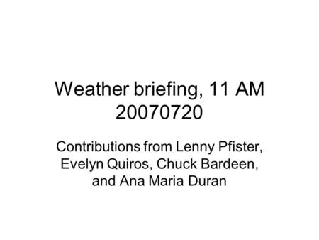 Weather briefing, 11 AM 20070720 Contributions from Lenny Pfister, Evelyn Quiros, Chuck Bardeen, and Ana Maria Duran.