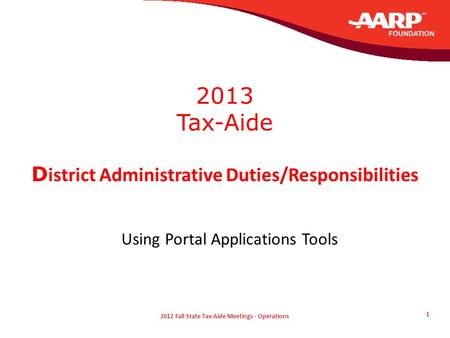2012 Fall State Tax-Aide Meetings - Operations 1 2013 Tax-Aide D istrict Administrative Duties/Responsibilities Using Portal Applications Tools.