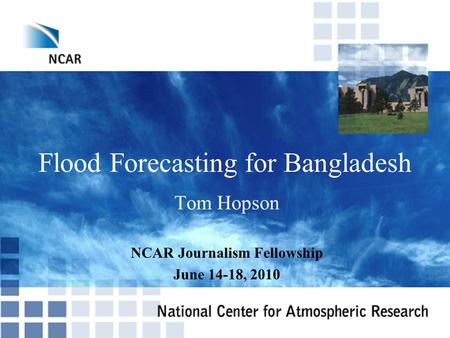 Flood Forecasting for Bangladesh Tom Hopson NCAR Journalism Fellowship June 14-18, 2010.
