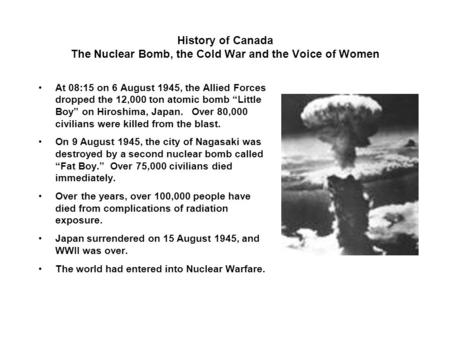 History of Canada The Nuclear Bomb, the Cold War and the Voice of Women At 08:15 on 6 August 1945, the Allied Forces dropped the 12,000 ton atomic bomb.