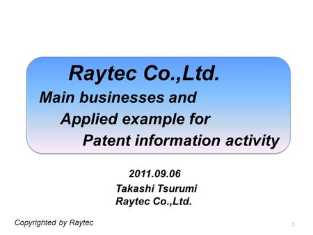 1 Raytec Co.,Ltd. Main businesses and Applied example for Patent information activity 2011.09.06 Copyrighted by Raytec Takashi Tsurumi Raytec Co.,Ltd.
