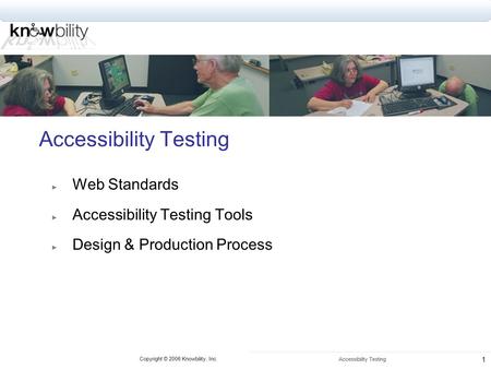 Copyright © 2006 Knowbility, Inc. Accessibility Testing 1 ► Web Standards ► Accessibility Testing Tools ► Design & Production Process.