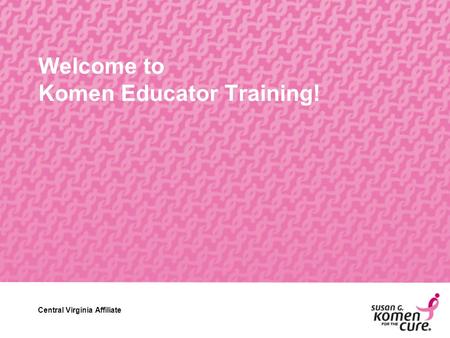Central Virginia Affiliate Welcome to Komen Educator Training! Central Virginia Affiliate.