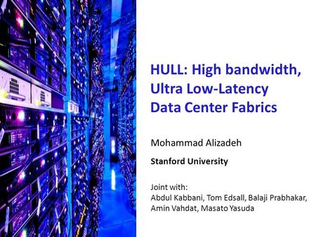 Mohammad Alizadeh Stanford University Joint with: Abdul Kabbani, Tom Edsall, Balaji Prabhakar, Amin Vahdat, Masato Yasuda HULL: High bandwidth, Ultra Low-Latency.
