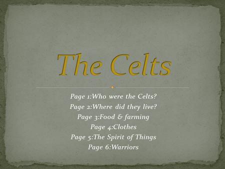 Page 1:Who were the Celts? Page 2:Where did they live? Page 3:F00d & farming Page 4:Clothes Page 5:The Spirit of Things Page 6:Warriors.