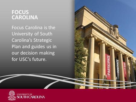 FOCUS CAROLINA Focus Carolina is the University of South Carolina’s Strategic Plan and guides us in our decision making for USC’s future. NOV 2011.