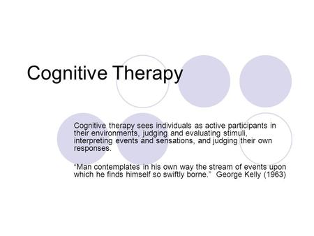 Cognitive Therapy Cognitive therapy sees individuals as active participants in their environments, judging and evaluating stimuli, interpreting events.