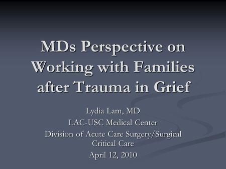 MDs Perspective on Working with Families after Trauma in Grief Lydia Lam, MD LAC-USC Medical Center Division of Acute Care Surgery/Surgical Critical Care.