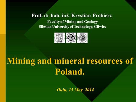 Prof. dr hab. inż. Krystian Probierz Faculty of Mining and Geology Silesian University of Technology, Gliwice Oulu, 15 May 2014 Mining and mineral resources.