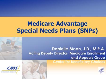 Medicare Advantage Special Needs Plans (SNPs) Danielle Moon, J.D., M.P.A. Acting Deputy Director, Medicare Enrollment and Appeals Group Center for Beneficiary.