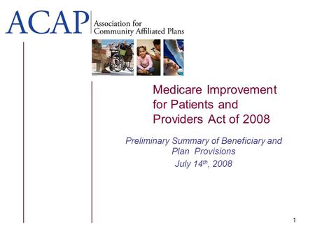 Medicare Improvement for Patients and Providers Act of 2008 Preliminary Summary of Beneficiary and Plan Provisions July 14 th, 2008 1.